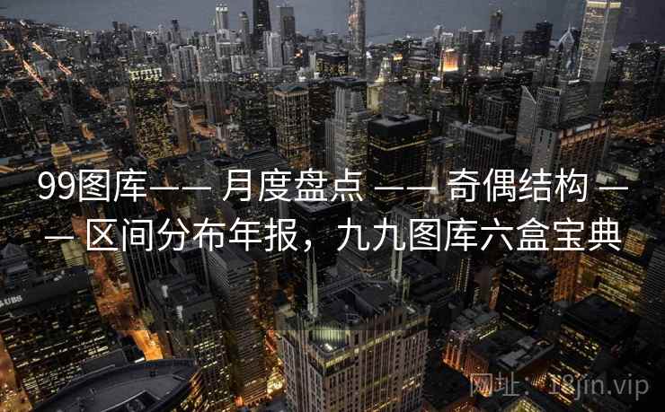 99图库—— 月度盘点 —— 奇偶结构 —— 区间分布年报，九九图库六盒宝典