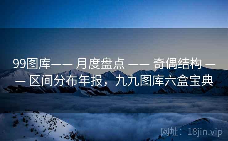 99图库—— 月度盘点 —— 奇偶结构 —— 区间分布年报，九九图库六盒宝典