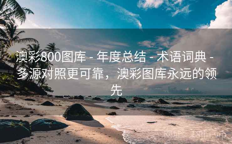 澳彩800图库 - 年度总结 - 术语词典 - 多源对照更可靠，澳彩图库永远的领先
