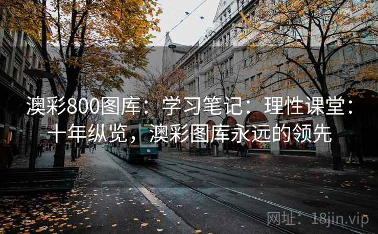 澳彩800图库：学习笔记：理性课堂：十年纵览，澳彩图库永远的领先
