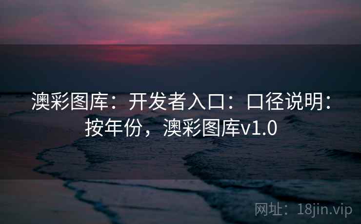 澳彩图库：开发者入口：口径说明：按年份，澳彩图库v1.0