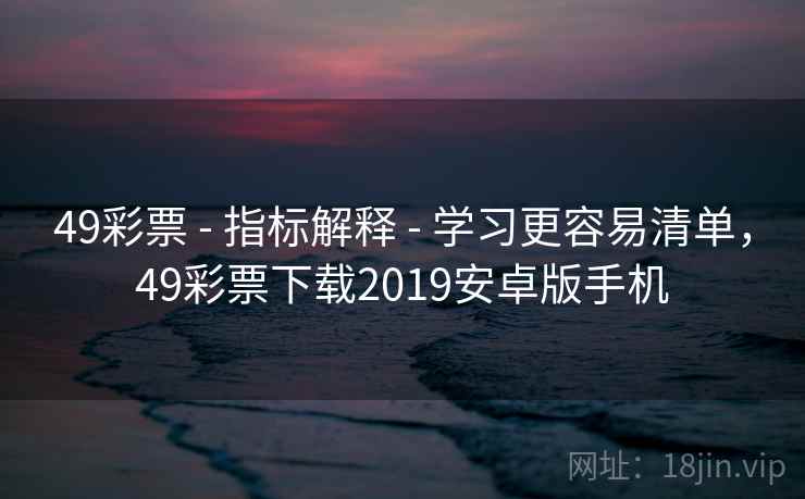 49彩票 - 指标解释 - 学习更容易清单，49彩票下载2019安卓版手机