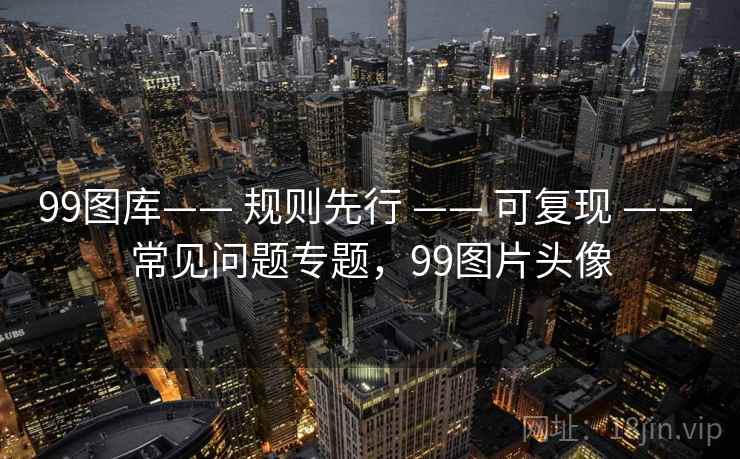 99图库—— 规则先行 —— 可复现 —— 常见问题专题，99图片头像