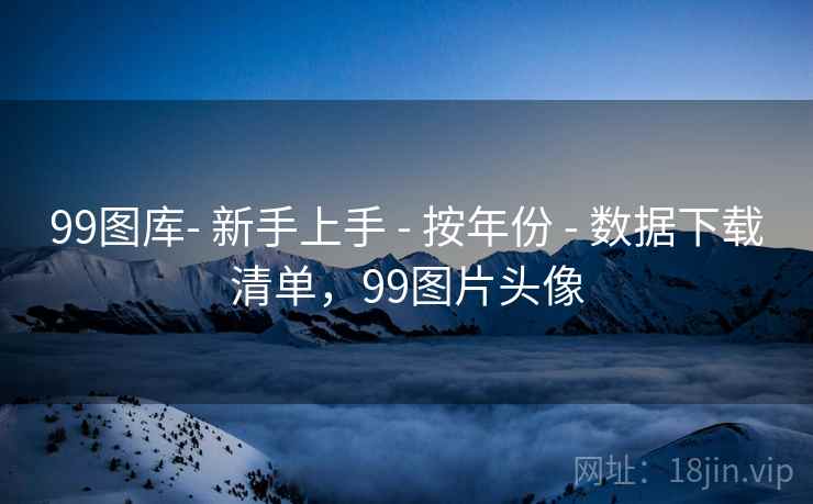 99图库- 新手上手 - 按年份 - 数据下载清单,99图片头像 99图库- 新手上手 - 按年份 - 数据下载清单,99图片头像