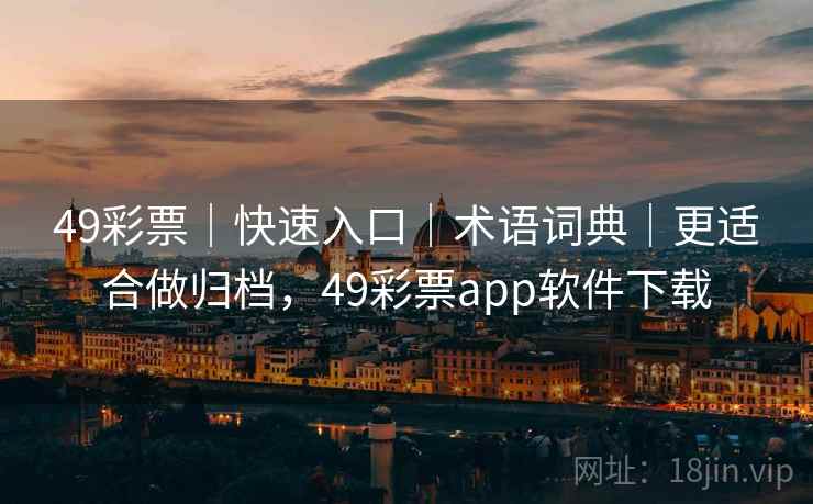 49彩票｜快速入口｜术语词典｜更适合做归档，49彩票app软件下载